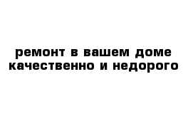 ремонт в вашем доме качественно и недорого